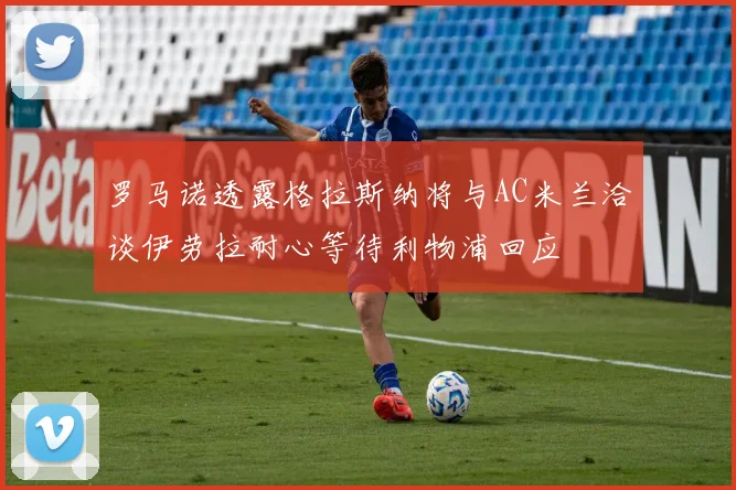 罗马诺透露格拉斯纳将与AC米兰洽谈伊劳拉耐心等待利物浦回应