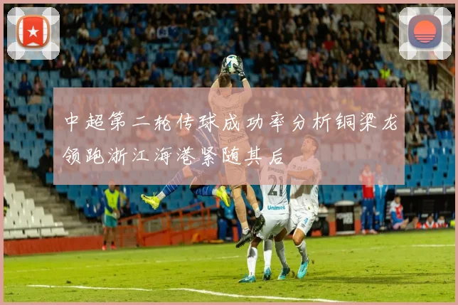 中超第二轮传球成功率分析铜梁龙领跑浙江海港紧随其后