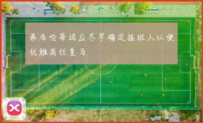 弗洛伦蒂诺应尽早确定接班人以便优雅离任皇马