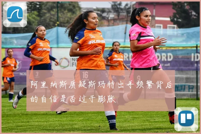 阿里纳斯质疑斯玛特出手频繁背后的自信是否过于膨胀
