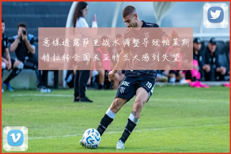 意媒透露萨里战术调整导致帕莱斯特拉转会国米亚特兰大感到失望