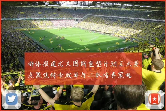 都体报道尤文图斯重塑计划五大要点聚焦转会效率与二队培养策略