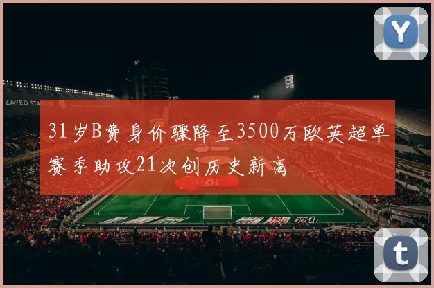 31岁B费身价骤降至3500万欧英超单赛季助攻21次创历史新高