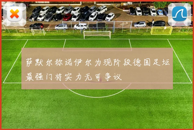 萨默尔称诺伊尔为现阶段德国足坛最强门将实力无可争议