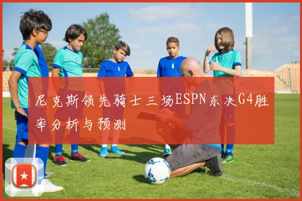 尼克斯领先骑士三场ESPN东决G4胜率分析与预测