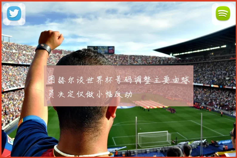 图赫尔谈世界杯号码调整主要由球员决定仅做小幅改动