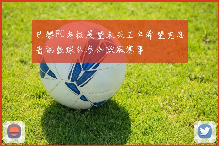 巴黎FC老板展望未来五年希望克洛普执教球队参加欧冠赛事
