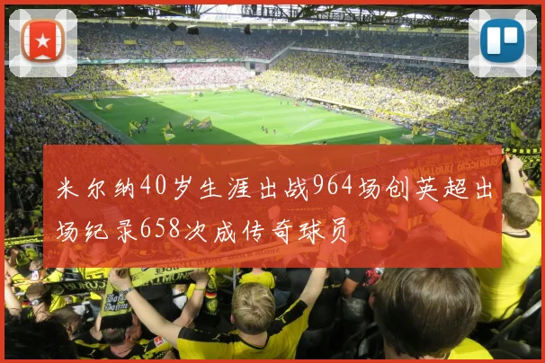 米尔纳40岁生涯出战964场创英超出场纪录658次成传奇球员