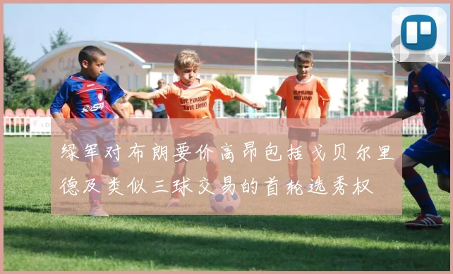 绿军对布朗要价高昂包括戈贝尔里德及类似三球交易的首轮选秀权