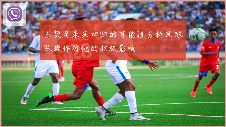 东契奇未来回归的可能性分析及球队操作对他的积极影响