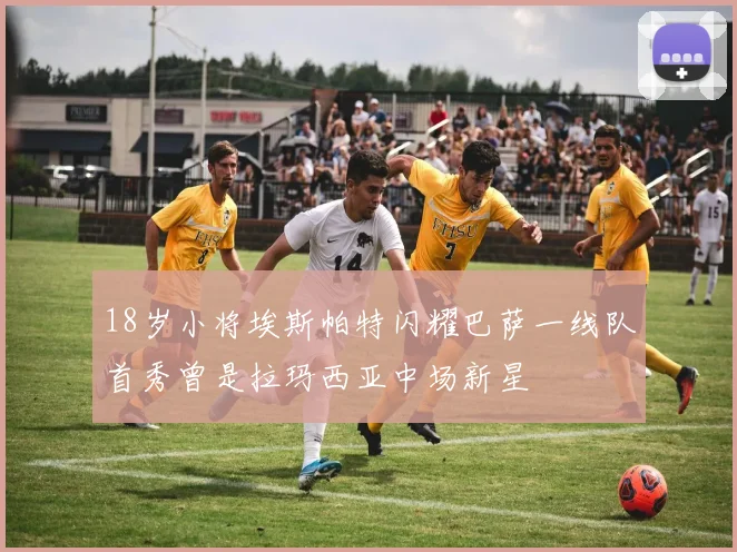 18岁小将埃斯帕特闪耀巴萨一线队首秀曾是拉玛西亚中场新星