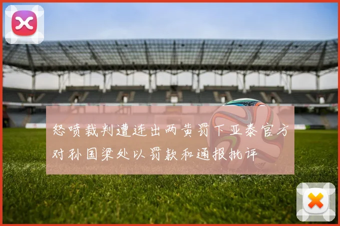 怒喷裁判遭连出两黄罚下亚泰官方对孙国梁处以罚款和通报批评